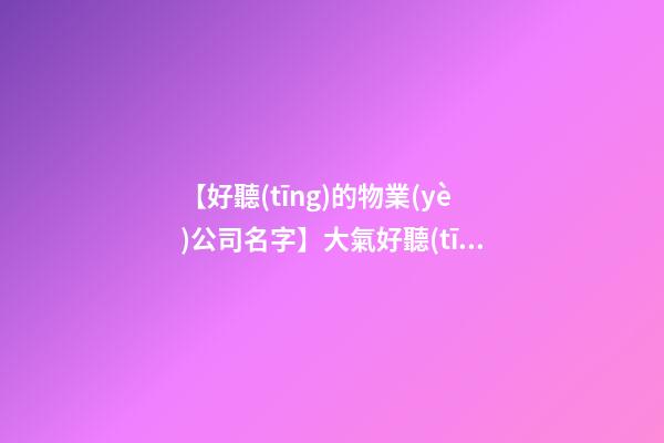 【好聽(tīng)的物業(yè)公司名字】大氣好聽(tīng)物業(yè)公司名字大全 好聽(tīng)時(shí)尚物業(yè)公司起名-第1張-公司起名-玄機(jī)派